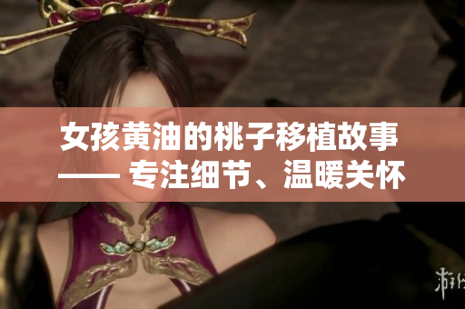 女孩黃油的桃子移植故事 —— 專注細節(jié)、溫暖關(guān)懷、成長之路