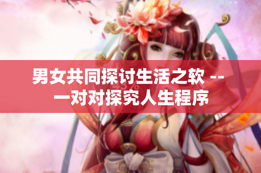 男女共同探討生活之軟 -- 一對對探究人生程序