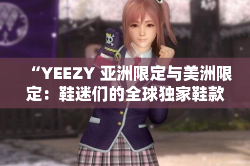 “YEEZY 亞洲限定與美洲限定：鞋迷們的全球獨(dú)家鞋款搶購盛宴”