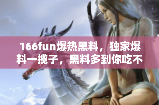 166fun爆熱黑料，獨(dú)家爆料一攬子，黑料多到你吃不消