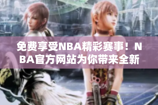 免費(fèi)享受NBA精彩賽事！NBA官方網(wǎng)站為你帶來(lái)全新體驗(yàn)