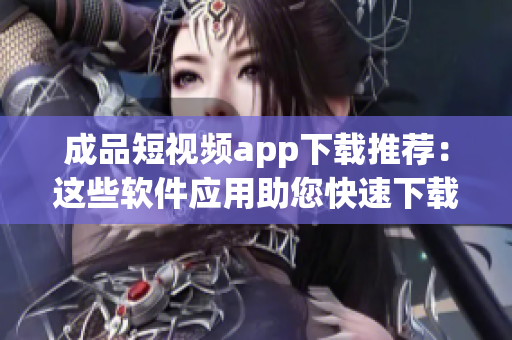 成品短視頻app下載推薦：這些軟件應(yīng)用助您快速下載。
