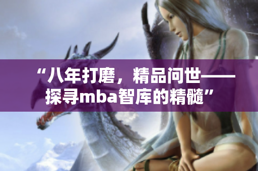 “八年打磨，精品問世——探尋mba智庫(kù)的精髓”