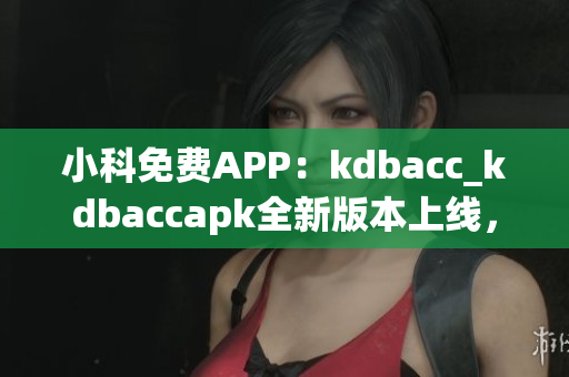 小科免費(fèi)APP：kdbacc_kdbaccapk全新版本上線，功能全面升級(jí)