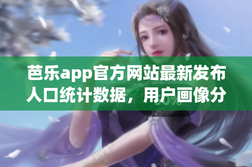 芭樂app官方網(wǎng)站最新發(fā)布人口統(tǒng)計數(shù)據(jù)，用戶畫像分析全解密