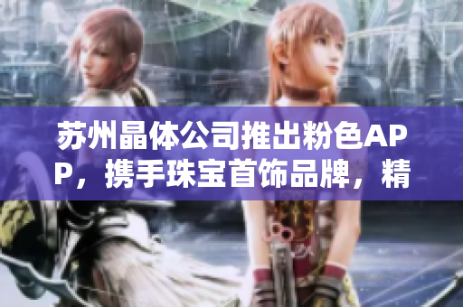 蘇州晶體公司推出粉色APP，攜手珠寶首飾品牌，精彩推薦！