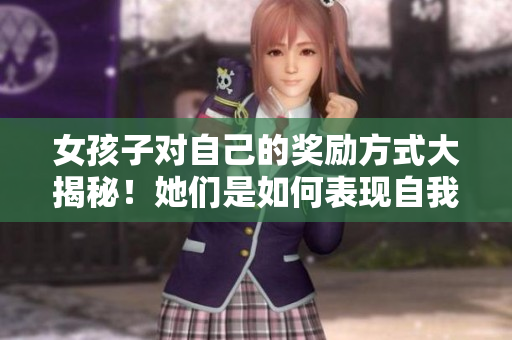 女孩子對(duì)自己的獎(jiǎng)勵(lì)方式大揭秘！她們是如何表現(xiàn)自我慰勞的？