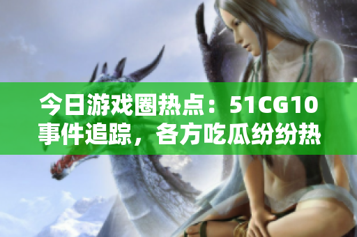 今日游戲圈熱點(diǎn)：51CG10事件追蹤，各方吃瓜紛紛熱議