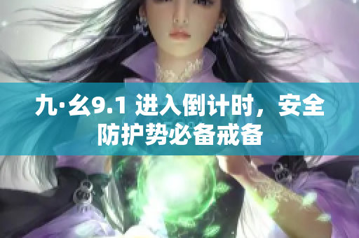 九·幺9.1 進(jìn)入倒計(jì)時(shí)，安全防護(hù)勢(shì)必備戒備