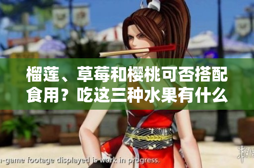 榴蓮、草莓和櫻桃可否搭配食用？吃這三種水果有什么需要注意的嗎？