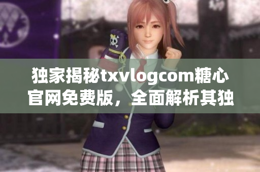 獨(dú)家揭秘txvlogcom糖心官網(wǎng)免費(fèi)版，全面解析其獨(dú)特魅力