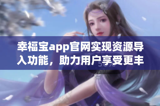 幸福寶app官網(wǎng)實現(xiàn)資源導(dǎo)入功能，助力用戶享受更豐富體驗