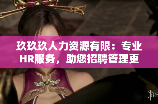 玖玖玖人力資源有限：專業(yè)HR服務(wù)，助您招聘管理更高效