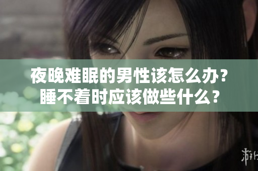 夜晚難眠的男性該怎么辦？睡不著時應該做些什么？