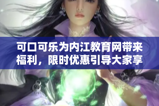 可口可樂為內(nèi)江教育網(wǎng)帶來福利，限時(shí)優(yōu)惠引導(dǎo)大家享受清涼暢飲，樂享美好時(shí)光