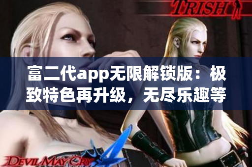 富二代app無限解鎖版：極致特色再升級(jí)，無盡樂趣等你來探索