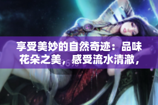 享受美妙的自然奇跡：品味花朵之美，感受流水清澈，盡情暢飲