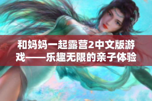 和媽媽一起露營(yíng)2中文版游戲——樂趣無限的親子體驗(yàn)
