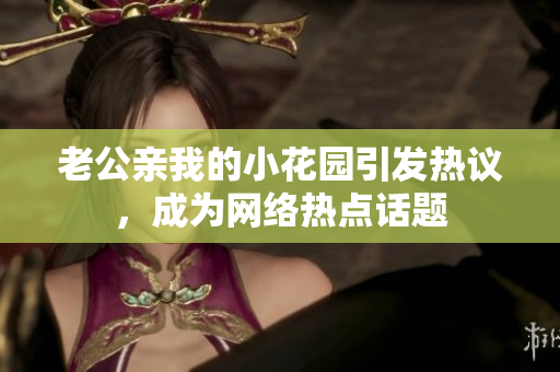 老公親我的小花園引發(fā)熱議，成為網(wǎng)絡(luò)熱點(diǎn)話題