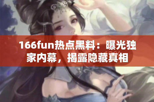 166fun熱點(diǎn)黑料：曝光獨(dú)家內(nèi)幕，揭露隱藏真相