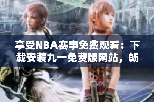 享受NBA賽事免費(fèi)觀看：下載安裝九一免費(fèi)版網(wǎng)站，暢享精彩籃球盛宴