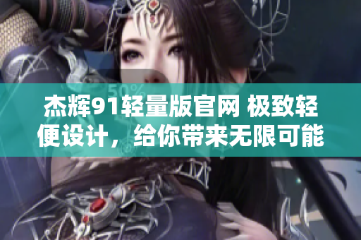 杰輝91輕量版官網(wǎng) 極致輕便設(shè)計(jì)，給你帶來無限可能