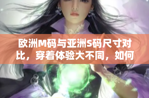 歐洲M碼與亞洲S碼尺寸對(duì)比，穿著體驗(yàn)大不同，如何選取合適尺碼？