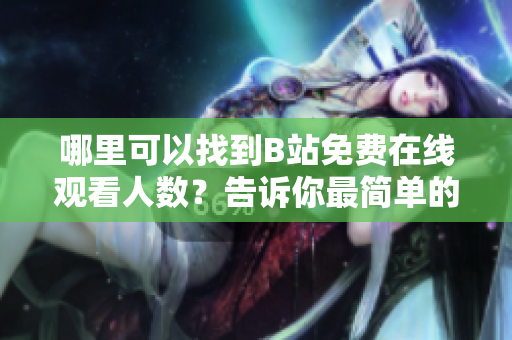哪里可以找到B站免費在線觀看人數(shù)？告訴你最簡單的方法