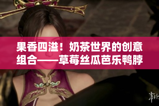 果香四溢！奶茶世界的創(chuàng)意組合——草莓絲瓜芭樂鴨脖，驚艷你的味蕾