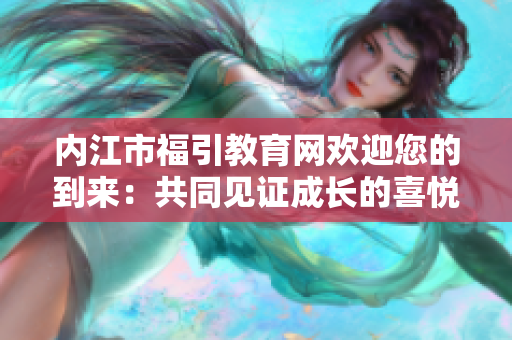 內(nèi)江市福引教育網(wǎng)歡迎您的到來(lái)：共同見證成長(zhǎng)的喜悅