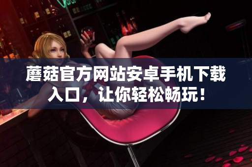 蘑菇官方網(wǎng)站安卓手機下載入口，讓你輕松暢玩！