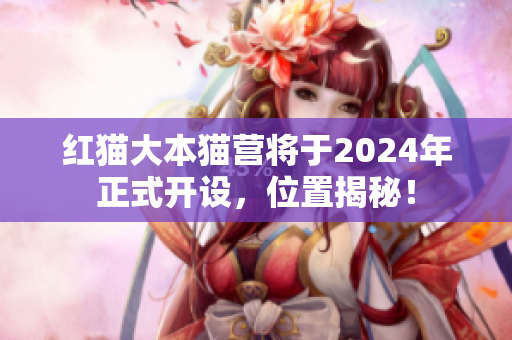 紅貓大本貓營將于2024年正式開設(shè)，位置揭秘！