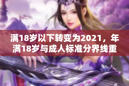 滿18歲以下轉(zhuǎn)變?yōu)?021，年滿18歲與成人標(biāo)準(zhǔn)分界線重新定義