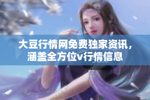 大豆行情網(wǎng)免費(fèi)獨(dú)家資訊，涵蓋全方位v行情信息