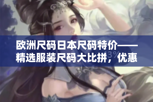 歐洲尺碼日本尺碼特價——精選服裝尺碼大比拼，優(yōu)惠力度空前