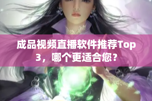 成品視頻直播軟件推薦Top3，哪個更適合您？