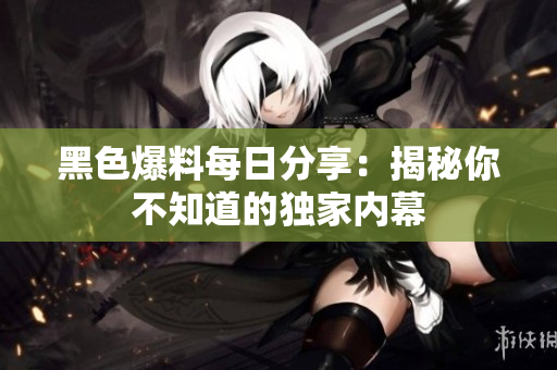 黑色爆料每日分享：揭秘你不知道的獨家內(nèi)幕