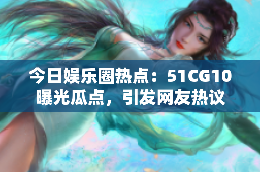今日娛樂圈熱點：51CG10曝光瓜點，引發(fā)網(wǎng)友熱議