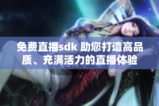 免費直播sdk 助您打造高品質(zhì)、充滿活力的直播體驗