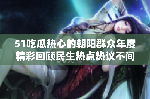 51吃瓜熱心的朝陽群眾年度精彩回顧民生熱點熱議不間斷