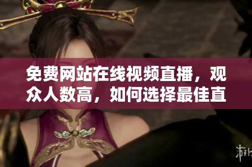 免費網(wǎng)站在線視頻直播，觀眾人數(shù)高，如何選擇最佳直播平臺？