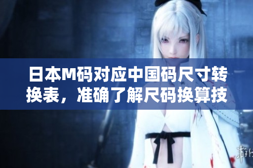 日本M碼對應中國碼尺寸轉(zhuǎn)換表，準確了解尺碼換算技巧