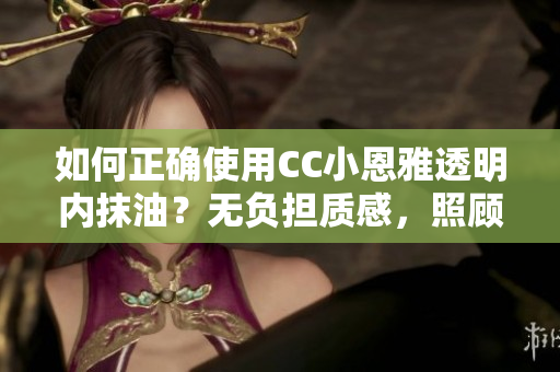 如何正確使用CC小恩雅透明內(nèi)抹油？無負(fù)擔(dān)質(zhì)感，照顧肌膚的健康。