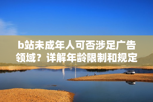 b站未成年人可否涉足廣告領(lǐng)域？詳解年齡限制和規(guī)定