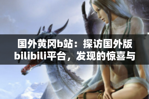國外黃岡b站：探訪國外版bilibili平臺，發(fā)現(xiàn)的驚喜與差異