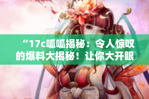 “17c呱呱揭秘：令人驚嘆的爆料大揭秘！讓你大開眼界！”