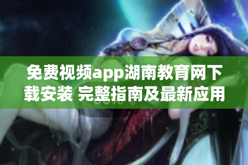 免費(fèi)視頻app湖南教育網(wǎng)下載安裝 完整指南及最新應(yīng)用推薦