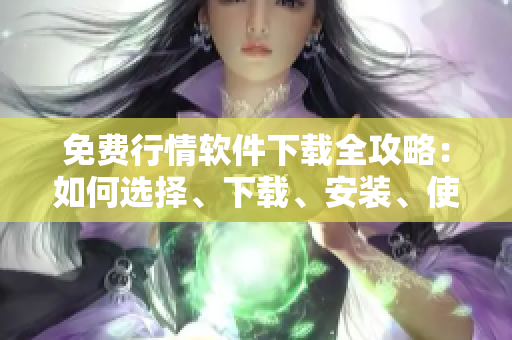 免費(fèi)行情軟件下載全攻略：如何選擇、下載、安裝、使用及解決常見問題