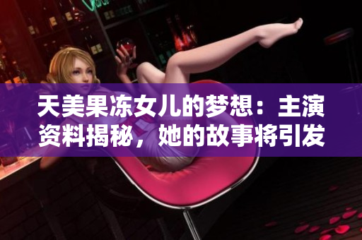 天美果凍女兒的夢想：主演資料揭秘，她的故事將引發(fā)觀眾共鳴