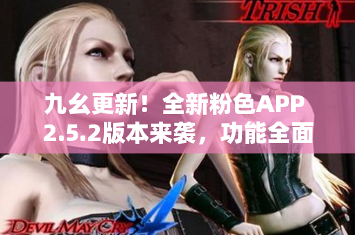 九幺更新！全新粉色APP 2.5.2版本來襲，功能全面升級(jí)